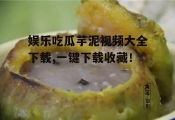 娱乐吃瓜芋泥视频大全下载,一键下载收藏！