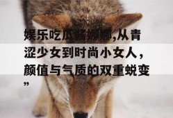 娱乐吃瓜酱娜娜,从青涩少女到时尚小女人，颜值与气质的双重蜕变”
