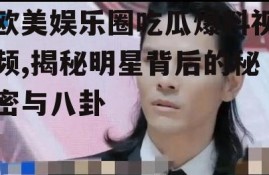 欧美娱乐圈吃瓜爆料视频,揭秘明星背后的秘密与八卦