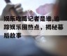 娱乐吃瓜记者是谁,追踪娱乐圈热点，揭秘幕后故事