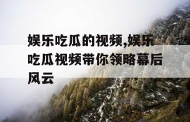 娱乐吃瓜的视频,娱乐吃瓜视频带你领略幕后风云