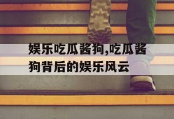 娱乐吃瓜酱狗,吃瓜酱狗背后的娱乐风云