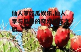 仙人掌吃瓜娱乐,仙人掌与瓜果的奇幻娱乐之旅