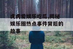 虎虎爱娱乐吃瓜,揭秘娱乐圈热点事件背后的故事