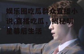 娱乐圈吃瓜群众直播小说,直播吃瓜，揭秘明星幕后生活