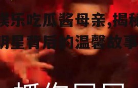 娱乐吃瓜酱母亲,揭秘明星背后的温馨故事