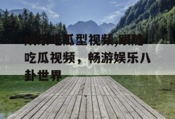 娱乐吃瓜型视频,跟随吃瓜视频，畅游娱乐八卦世界