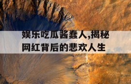 娱乐吃瓜酱蠢人,揭秘网红背后的悲欢人生