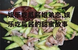 娱乐吃瓜酱姐弟恋,娱乐吃瓜酱的甜蜜故事