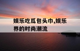 娱乐吃瓜包头巾,娱乐界的时尚潮流