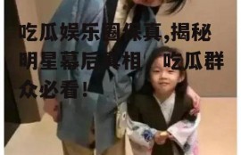 吃瓜娱乐圈保真,揭秘明星幕后真相，吃瓜群众必看！