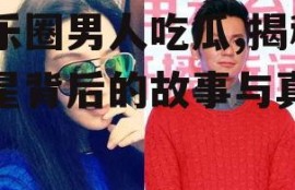 娱乐圈男人吃瓜,揭秘明星背后的故事与真相