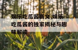 娱乐吃瓜酱赛文,娱乐吃瓜酱的独家揭秘与趣味解读