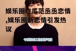 娱乐圈吃瓜范丞丞恋情,娱乐圈新恋情引发热议