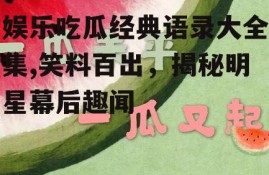 娱乐吃瓜经典语录大全集,笑料百出，揭秘明星幕后趣闻