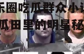 娱乐圈吃瓜群众小说推荐,瓜田里的明星秘闻
