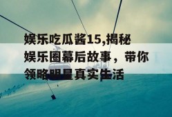 娱乐吃瓜酱15,揭秘娱乐圈幕后故事，带你领略明星真实生活