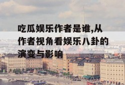 吃瓜娱乐作者是谁,从作者视角看娱乐八卦的演变与影响