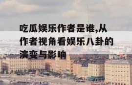 吃瓜娱乐作者是谁,从作者视角看娱乐八卦的演变与影响
