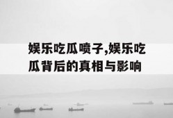 娱乐吃瓜喷子,娱乐吃瓜背后的真相与影响
