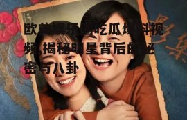 欧美娱乐圈吃瓜爆料视频,揭秘明星背后的秘密与八卦