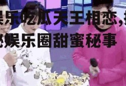 娱乐吃瓜天王相恋,揭秘娱乐圈甜蜜秘事