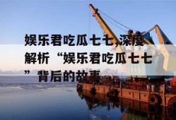 娱乐君吃瓜七七,深度解析“娱乐君吃瓜七七”背后的故事