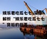 娱乐君吃瓜七七,深度解析“娱乐君吃瓜七七”背后的故事