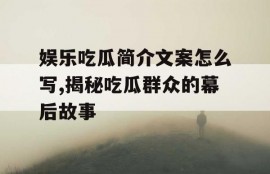 娱乐吃瓜简介文案怎么写,揭秘吃瓜群众的幕后故事