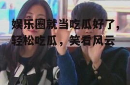 娱乐圈就当吃瓜好了,轻松吃瓜，笑看风云