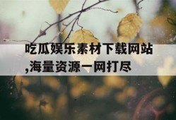 吃瓜娱乐素材下载网站,海量资源一网打尽