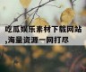 吃瓜娱乐素材下载网站,海量资源一网打尽