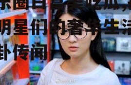 娱乐圈白富美吃瓜,揭秘明星们的奢华生活与八卦传闻