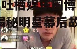 吃瓜吐槽娱乐圈博主视频,揭秘明星幕后故事