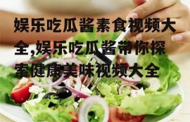 娱乐吃瓜酱素食视频大全,娱乐吃瓜酱带你探索健康美味视频大全
