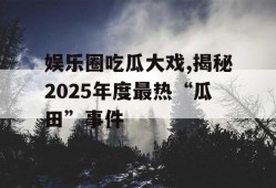娱乐圈吃瓜大戏,揭秘2025年度最热“瓜田”事件