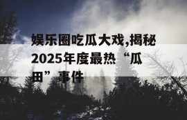 娱乐圈吃瓜大戏,揭秘2025年度最热“瓜田”事件