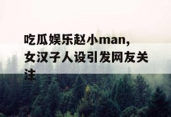 吃瓜娱乐赵小man,女汉子人设引发网友关注