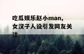 吃瓜娱乐赵小man,女汉子人设引发网友关注