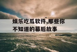 娱乐吃瓜软件,那些你不知道的幕后故事