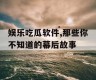 娱乐吃瓜软件,那些你不知道的幕后故事