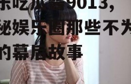 娱乐吃瓜酱9013,揭秘娱乐圈那些不为人知的幕后故事