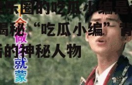 娱乐圈的吃瓜小编是谁,揭秘“吃瓜小编”背后的神秘人物