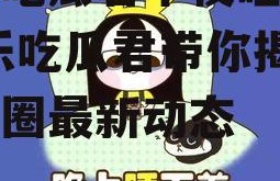 娱乐吃瓜君半夜睡不着,娱乐吃瓜君带你揭秘娱乐圈最新动态