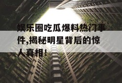 娱乐圈吃瓜爆料热门事件,揭秘明星背后的惊人真相！