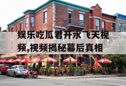 娱乐吃瓜君开水飞天视频,视频揭秘幕后真相