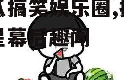 吃瓜搞笑娱乐圈,揭秘明星幕后趣闻