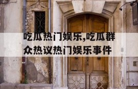 吃瓜热门娱乐,吃瓜群众热议热门娱乐事件