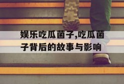 娱乐吃瓜菌子,吃瓜菌子背后的故事与影响