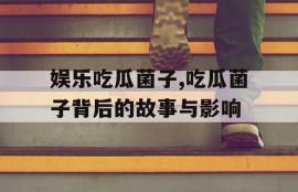 娱乐吃瓜菌子,吃瓜菌子背后的故事与影响